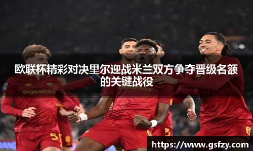 欧联杯精彩对决里尔迎战米兰双方争夺晋级名额的关键战役