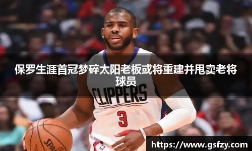 保罗生涯首冠梦碎太阳老板或将重建并甩卖老将球员